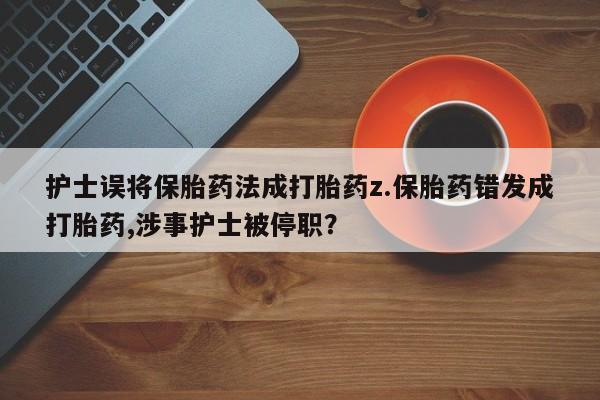米非司酮片在线购买护士误将保胎药法成打胎药z.保胎药错发成打胎药,涉事护士被停职？