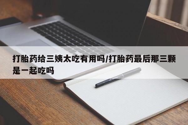 米非司酮片在线购买打胎药给三姨太吃有用吗/打胎药最后那三颗是一起吃吗
