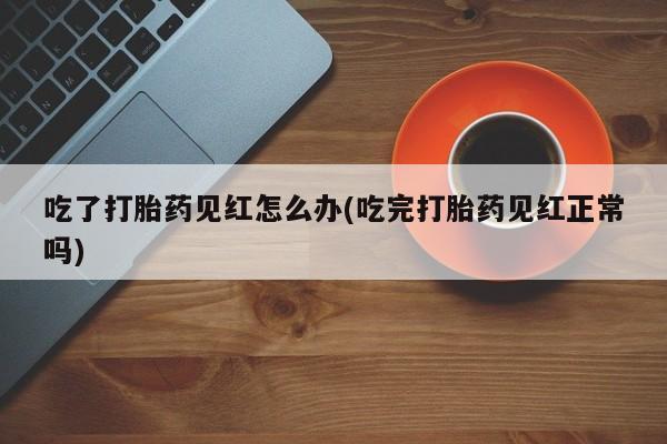 米非司酮片在线购买吃了打胎药见红怎么办(吃完打胎药见红正常吗)