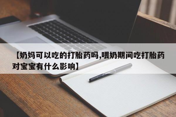 米非司酮片在线购买【奶妈可以吃的打胎药吗,喂奶期间吃打胎药对宝宝有什么影响】