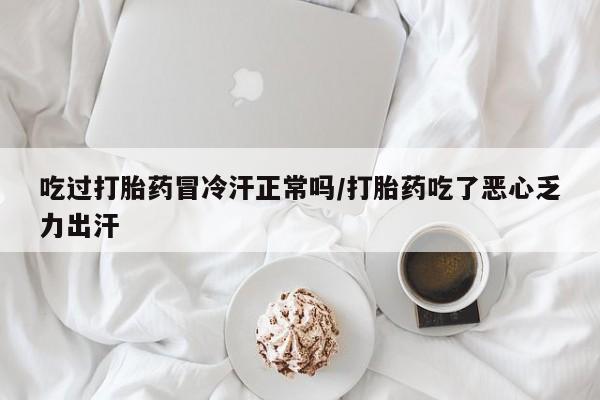 米非司酮片在线购买吃过打胎药冒冷汗正常吗/打胎药吃了恶心乏力出汗