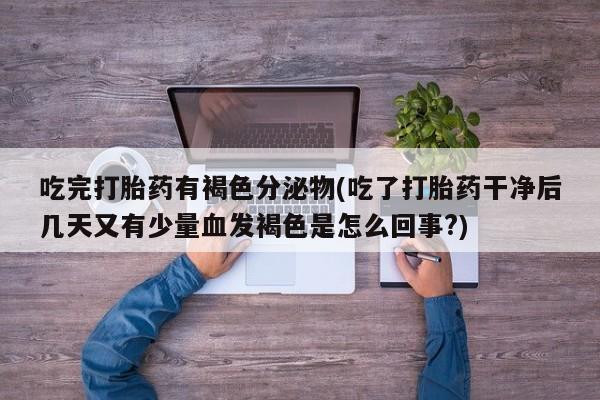 米非司酮片在线购买吃完打胎药有褐色分泌物(吃了打胎药干净后几天又有少量血发褐色是怎么回事?)