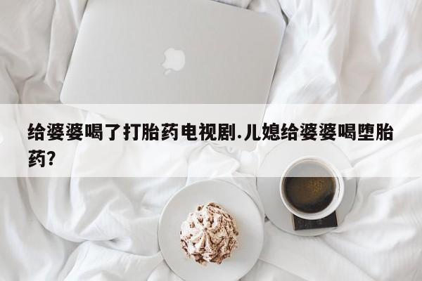 米非司酮片在线购买给婆婆喝了打胎药电视剧.儿媳给婆婆喝堕胎药？