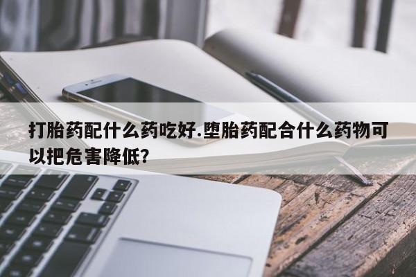 米非司酮片在线购买打胎药配什么药吃好.堕胎药配合什么药物可以把危害降低？