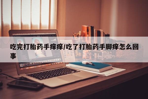 米非司酮片在线购买吃完打胎药手痒痒/吃了打胎药手脚痒怎么回事