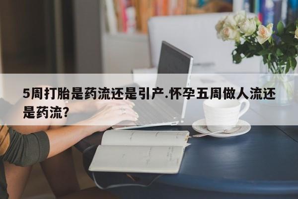 米非司酮片在线购买5周打胎是药流还是引产.怀孕五周做人流还是药流？