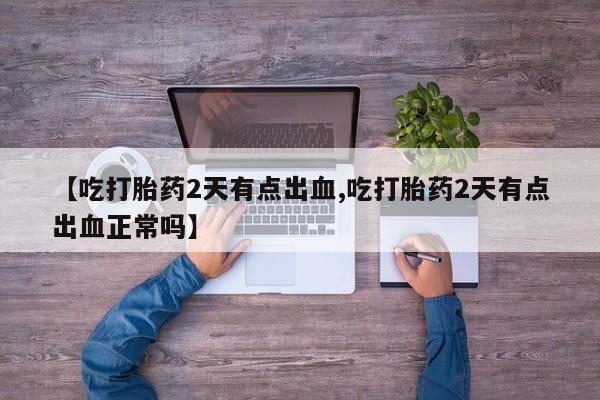 米非司酮片在线购买【吃打胎药2天有点出血,吃打胎药2天有点出血正常吗】
