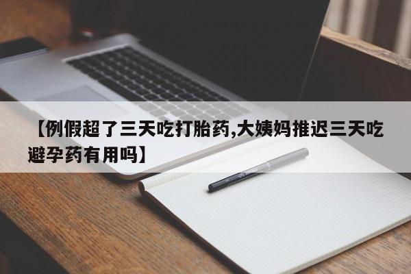 米非司酮片在线购买【例假超了三天吃打胎药,大姨妈推迟三天吃避孕药有用吗】