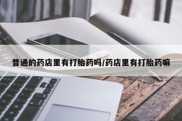 米非司酮片在线购买普通的药店里有打胎药吗/药店里有打胎药嘛