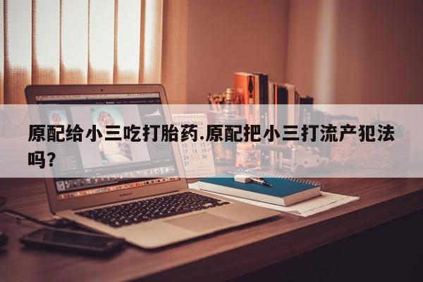 米非司酮片在线购买原配给小三吃打胎药.原配把小三打流产犯法吗？