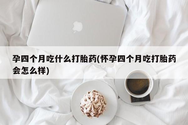 米非司酮片在线购买孕四个月吃什么打胎药(怀孕四个月吃打胎药会怎么样)