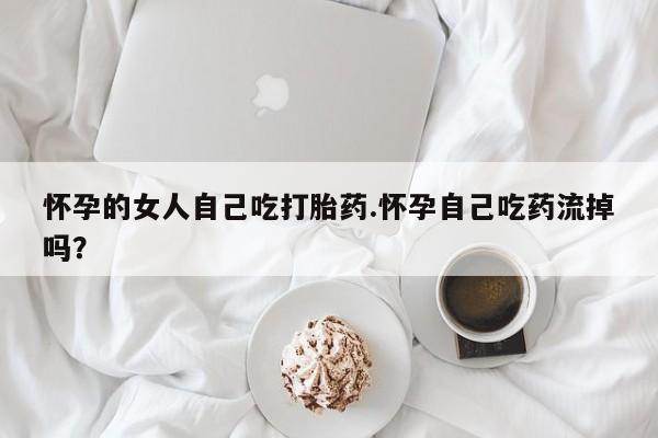 米非司酮片在线购买怀孕的女人自己吃打胎药.怀孕自己吃药流掉吗？