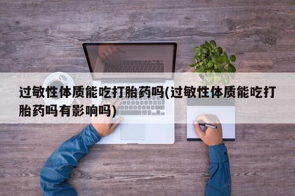 米非司酮片在线购买过敏性体质能吃打胎药吗(过敏性体质能吃打胎药吗有影响吗)