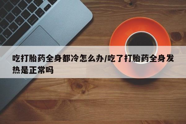 米非司酮片在线购买吃打胎药全身都冷怎么办/吃了打胎药全身发热是正常吗