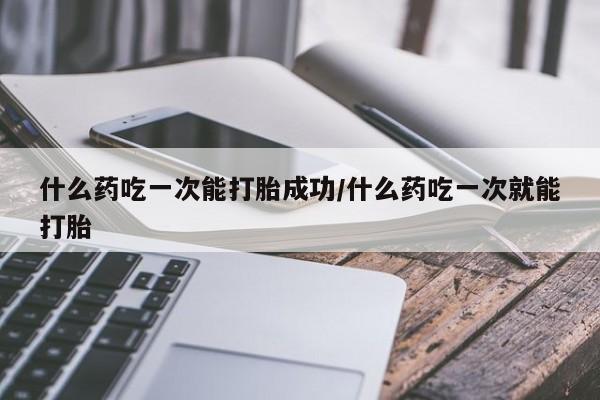 米非司酮片在线购买什么药吃一次能打胎成功/什么药吃一次就能打胎