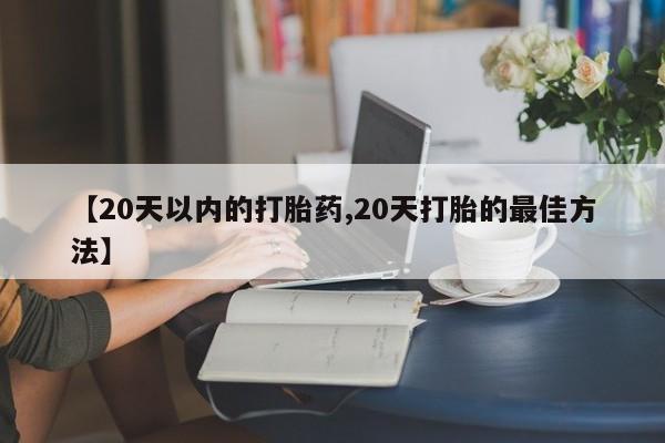 米非司酮片在线购买【20天以内的打胎药,20天打胎的最佳方法】