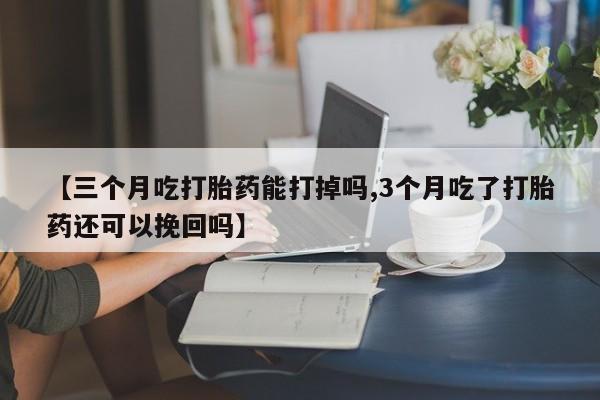 米非司酮片在线购买【三个月吃打胎药能打掉吗,3个月吃了打胎药还可以挽回吗】