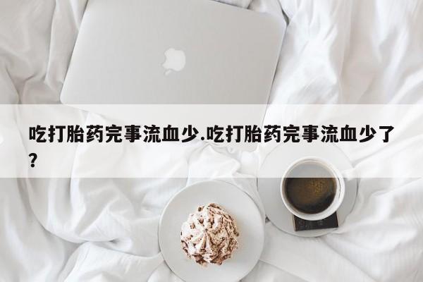 米非司酮片在线购买吃打胎药完事流血少.吃打胎药完事流血少了？