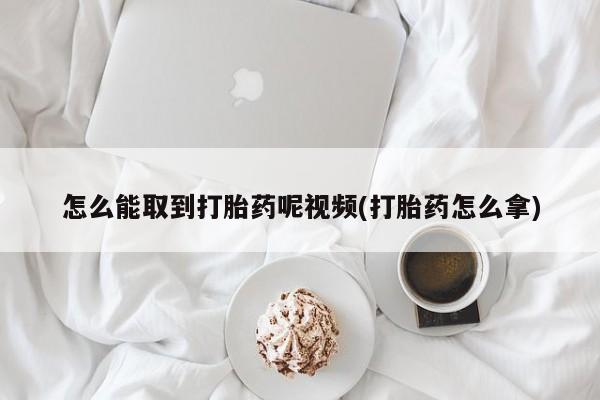 米非司酮片在线购买怎么能取到打胎药呢视频(打胎药怎么拿)