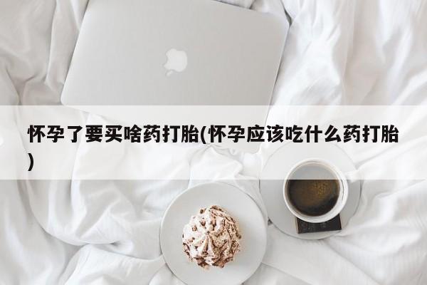 米非司酮片在线购买怀孕了要买啥药打胎(怀孕应该吃什么药打胎)
