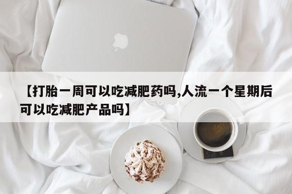 米非司酮片在线购买【打胎一周可以吃减肥药吗,人流一个星期后可以吃减肥产品吗】