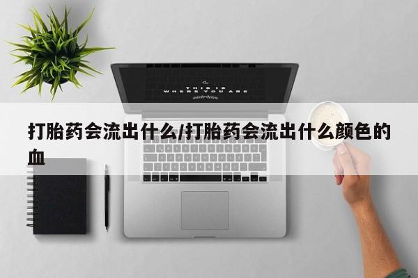 米非司酮片在线购买打胎药会流出什么/打胎药会流出什么颜色的血