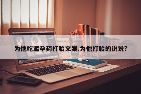 米非司酮片在线购买为他吃避孕药打胎文案.为他打胎的说说？