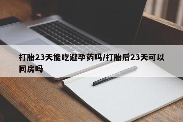米非司酮片在线购买打胎23天能吃避孕药吗/打胎后23天可以同房吗