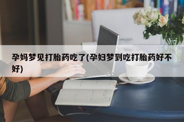 米非司酮片在线购买孕妈梦见打胎药吃了(孕妇梦到吃打胎药好不好)