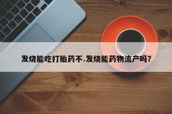 米非司酮片在线购买发烧能吃打胎药不.发烧能药物流产吗？