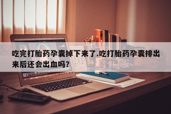 米非司酮片在线购买吃完打胎药孕囊掉下来了.吃打胎药孕囊排出来后还会出血吗？