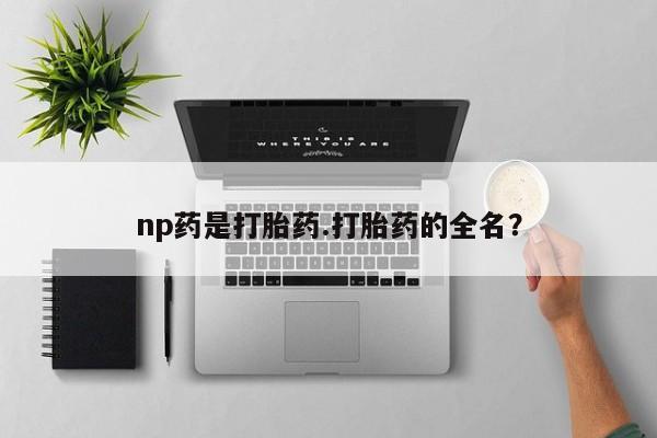 米非司酮片在线购买np药是打胎药.打胎药的全名？