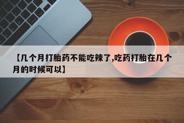 米非司酮片在线购买【几个月打胎药不能吃辣了,吃药打胎在几个月的时候可以】