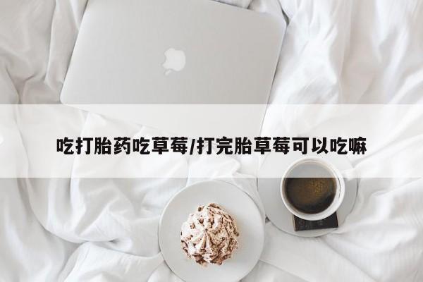 米非司酮片在线购买吃打胎药吃草莓/打完胎草莓可以吃嘛