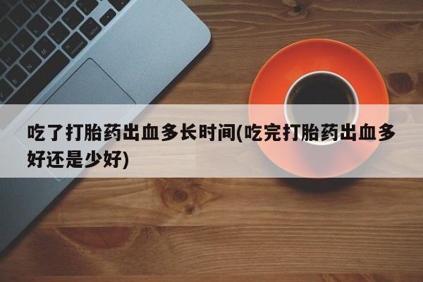 米非司酮片在线购买吃了打胎药出血多长时间(吃完打胎药出血多好还是少好)