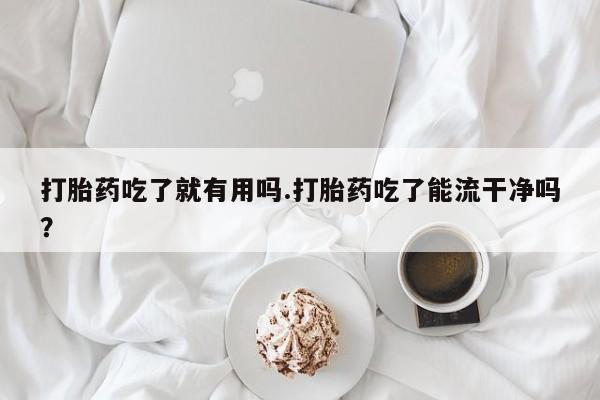 米非司酮片在线购买打胎药吃了就有用吗.打胎药吃了能流干净吗？