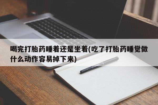 米非司酮片在线购买喝完打胎药睡着还是坐着(吃了打胎药睡觉做什么动作容易掉下来)