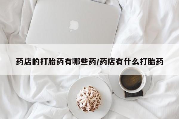 米非司酮片在线购买药店的打胎药有哪些药/药店有什么打胎药