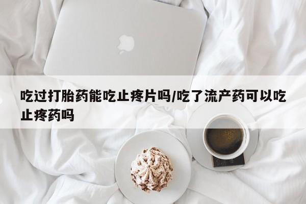 米非司酮片在线购买吃过打胎药能吃止疼片吗/吃了流产药可以吃止疼药吗