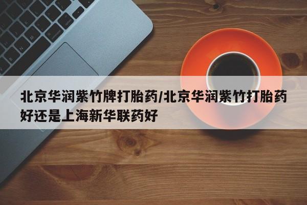米非司酮片在线购买北京华润紫竹牌打胎药/北京华润紫竹打胎药好还是上海新华联药好
