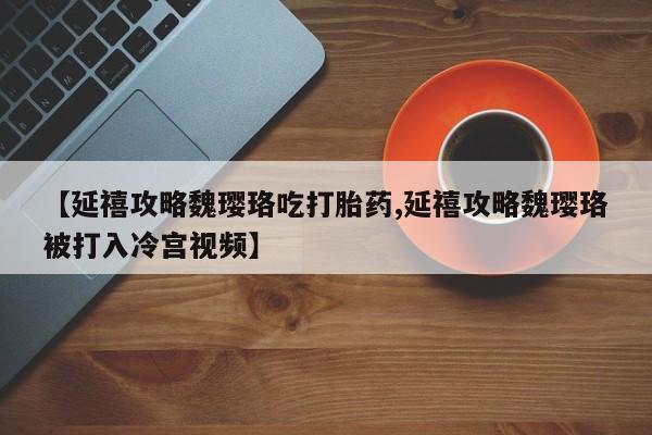 米非司酮片在线购买【延禧攻略魏璎珞吃打胎药,延禧攻略魏璎珞被打入冷宫视频】