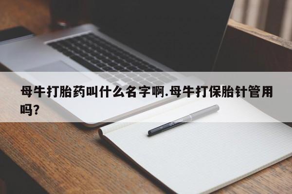 米非司酮片在线购买母牛打胎药叫什么名字啊.母牛打保胎针管用吗？