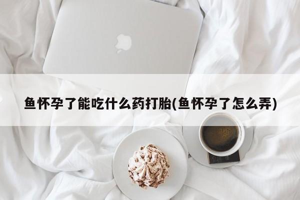 米非司酮片在线购买鱼怀孕了能吃什么药打胎(鱼怀孕了怎么弄)