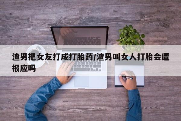 米非司酮片在线购买渣男把女友打成打胎药/渣男叫女人打胎会遭报应吗