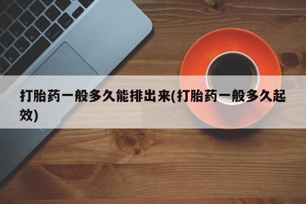 米非司酮片在线购买打胎药一般多久能排出来(打胎药一般多久起效)