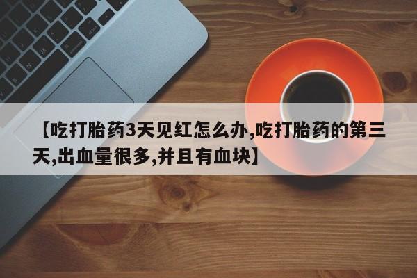 米非司酮片在线购买【吃打胎药3天见红怎么办,吃打胎药的第三天,出血量很多,并且有血块】