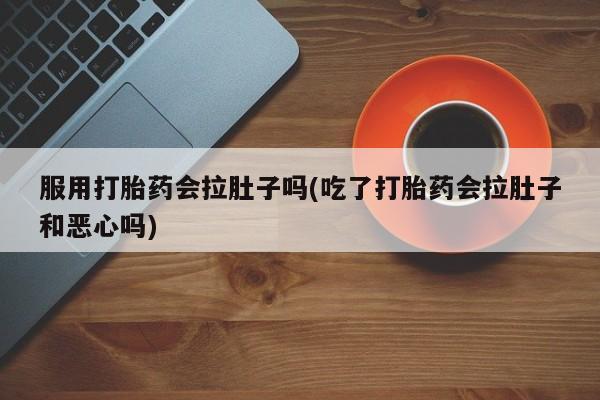 米非司酮片在线购买服用打胎药会拉肚子吗(吃了打胎药会拉肚子和恶心吗)