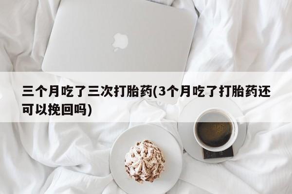 米非司酮片在线购买三个月吃了三次打胎药(3个月吃了打胎药还可以挽回吗)