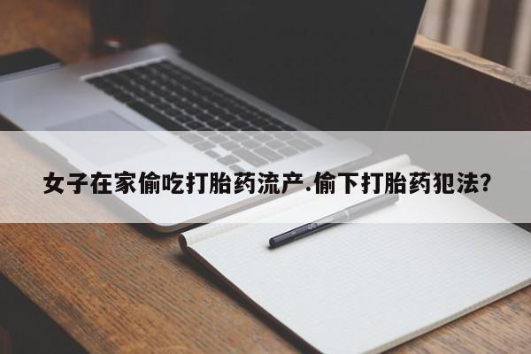 米非司酮片在线购买女子在家偷吃打胎药流产.偷下打胎药犯法？