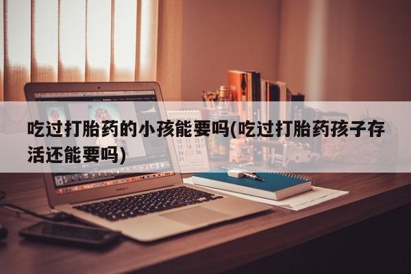 米非司酮片在线购买吃过打胎药的小孩能要吗(吃过打胎药孩子存活还能要吗)